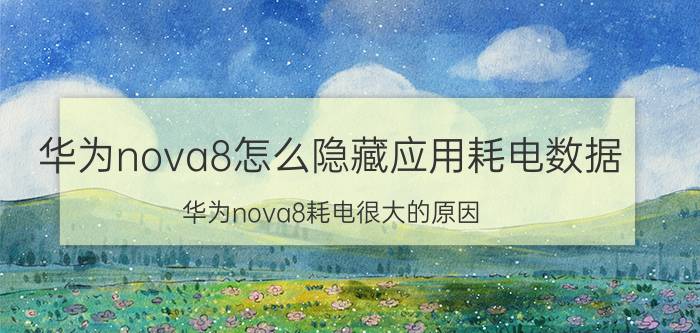 华为nova8怎么隐藏应用耗电数据 华为nova8耗电很大的原因？